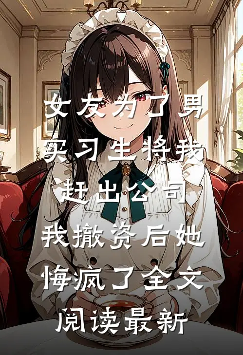 女友为了男实习生将我赶出公司，我撤资后她悔疯了全文阅读最新