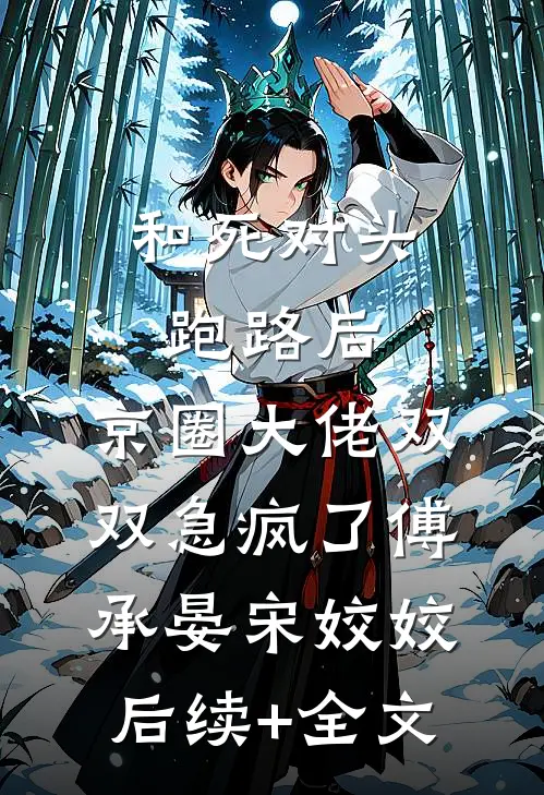 和死对头跑路后，京圈大佬双双急疯了傅承晏宋姣姣后续+全文