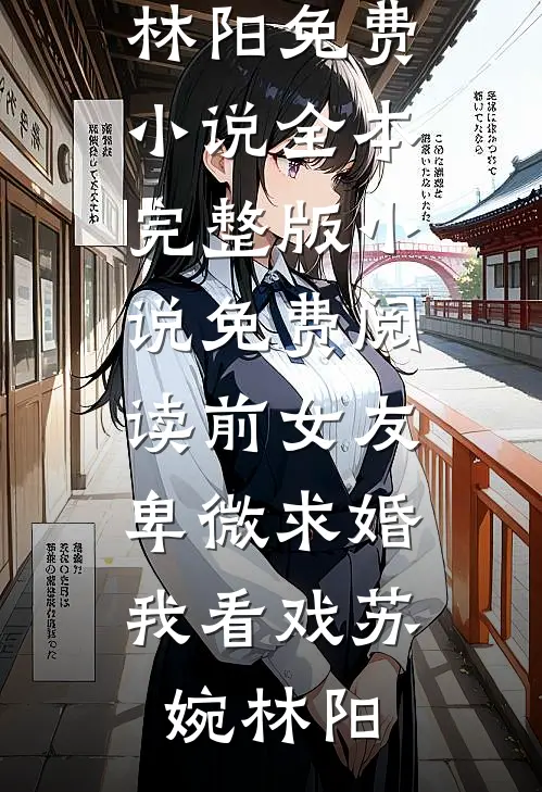 前女友卑微求婚，我看戏苏婉林阳免费小说全本_完整版小说免费阅读前女友卑微求婚，我看戏(苏婉林阳)