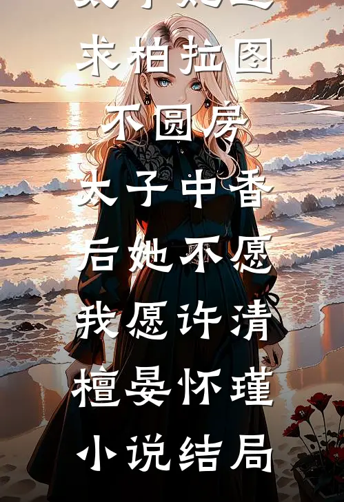 太子妃追求柏拉图不圆房，太子中香后她不愿，我愿许清檀晏怀瑾小说结局