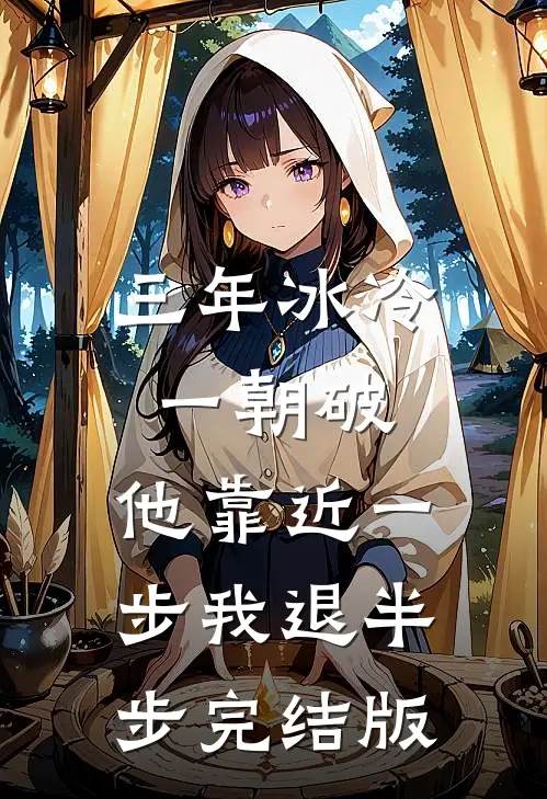 三年冰冷一朝破，他靠近一步我退半步完结版