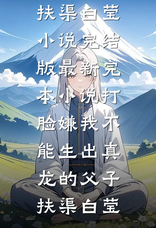 打脸嫌我不能生出真龙的父子(扶渠白莹)小说完结版_最新完本小说打脸嫌我不能生出真龙的父子扶渠白莹
