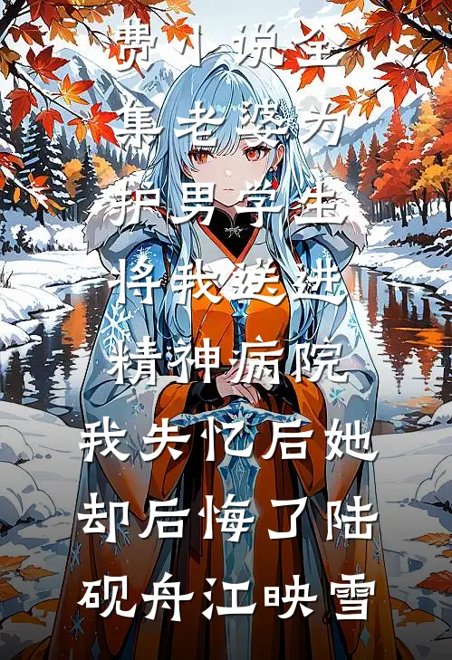 老婆为护男学生将我送进精神病院，我失忆后她却后悔了陆砚舟江映雪最新更新小说_免费小说全集老婆为护男学生将我送进精神病院，我失忆后她却后悔了(陆砚舟江映雪)
