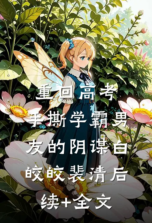 重回高考，手撕学霸男友的阴谋白皎皎裴清后续+全文
