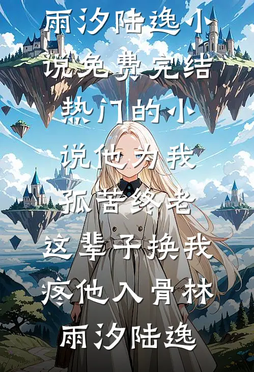 他为我孤苦终老，这辈子换我疼他入骨(林雨汐陆逸)小说免费完结_热门的小说他为我孤苦终老，这辈子换我疼他入骨林雨汐陆逸
