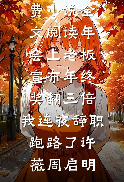 年会上老板宣布年终奖翻三倍，我连夜辞职跑路了(许薇周启明)全文免费小说_免费小说全文阅读年会上老板宣布年终奖翻三倍，我连夜辞职跑路了许薇周启明