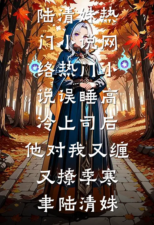 误睡高冷上司后，他对我又缠又撩季寒聿陆清姝热门小说_网络热门小说误睡高冷上司后，他对我又缠又撩季寒聿陆清姝