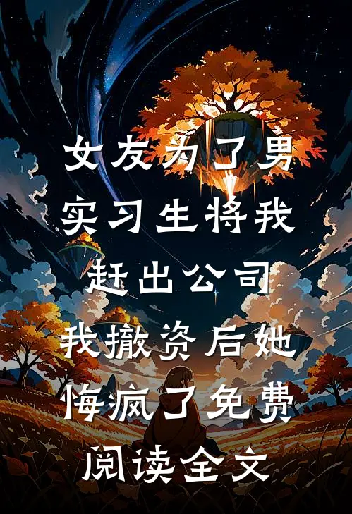 女友为了男实习生将我赶出公司，我撤资后她悔疯了免费阅读全文