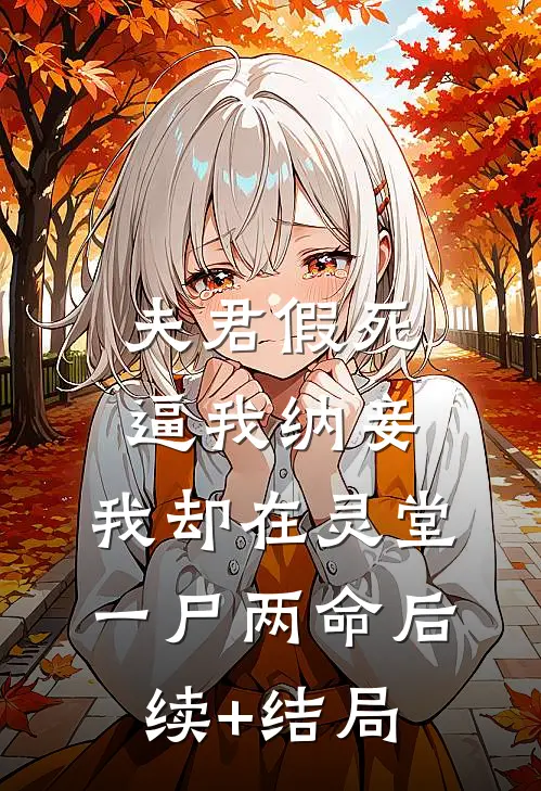 夫君假死逼我纳妾，我却在灵堂一尸两命后续+结局