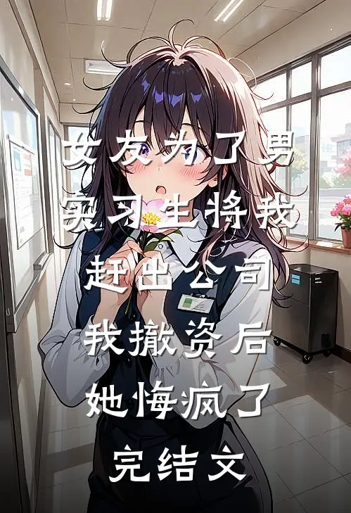 女友为了男实习生将我赶出公司，我撤资后她悔疯了完结文
