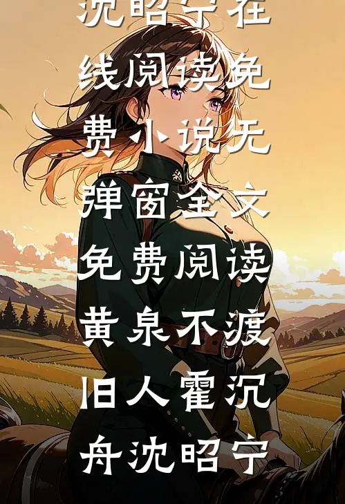 黄泉不渡旧人(霍沉舟沈昭宁)在线阅读免费小说_无弹窗全文免费阅读黄泉不渡旧人(霍沉舟沈昭宁)