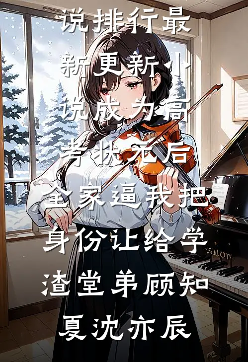 成为高考状元后，全家逼我把身份让给学渣堂弟顾知夏沈亦辰热门小说排行_最新更新小说成为高考状元后，全家逼我把身份让给学渣堂弟顾知夏沈亦辰