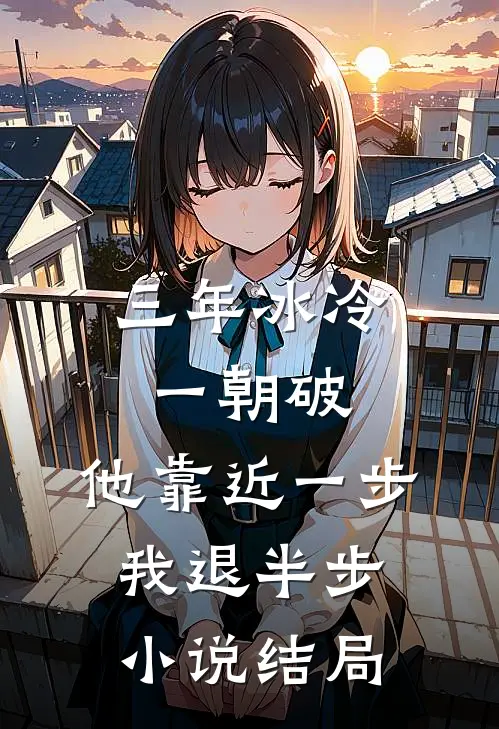 三年冰冷一朝破，他靠近一步我退半步小说结局