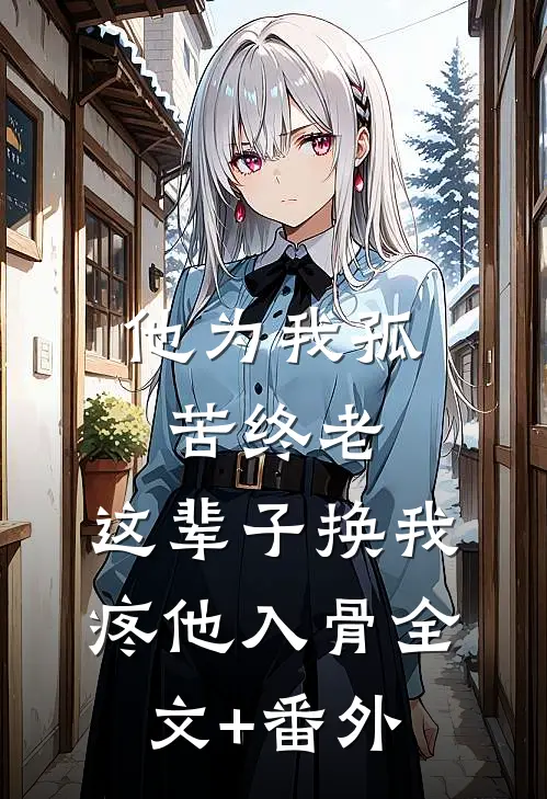 他为我孤苦终老，这辈子换我疼他入骨全文+番外