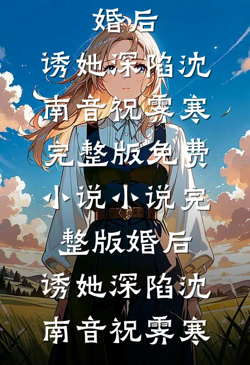 婚后，诱她深陷沈南音祝霁寒完整版免费小说_小说完整版婚后，诱她深陷沈南音祝霁寒
