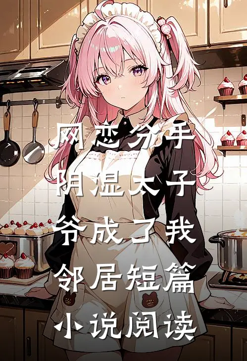 网恋分手，阴湿太子爷成了我邻居短篇小说阅读