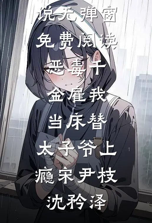 恶毒千金雇我当床替，太子爷上瘾(宋尹枝沈矜泽)完结好看小说_无弹窗免费阅读恶毒千金雇我当床替，太子爷上瘾宋尹枝沈矜泽