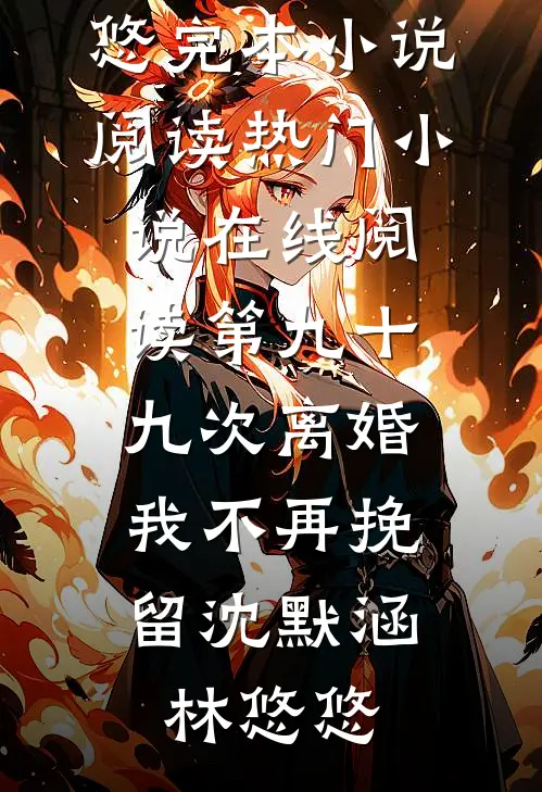 第九十九次离婚，我不再挽留(沈默涵林悠悠)完本小说阅读_热门小说在线阅读第九十九次离婚，我不再挽留沈默涵林悠悠
