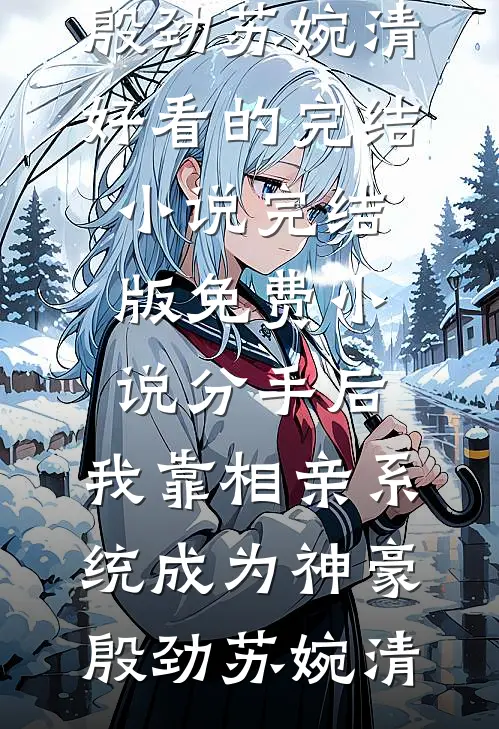 分手后，我靠相亲系统成为神豪殷劲苏婉清好看的完结小说_完结版免费小说分手后，我靠相亲系统成为神豪殷劲苏婉清