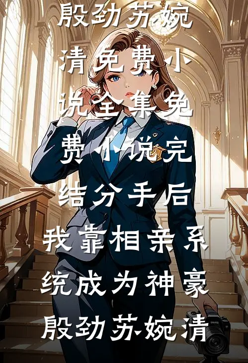 分手后，我靠相亲系统成为神豪(殷劲苏婉清)免费小说全集_免费小说完结分手后，我靠相亲系统成为神豪(殷劲苏婉清)