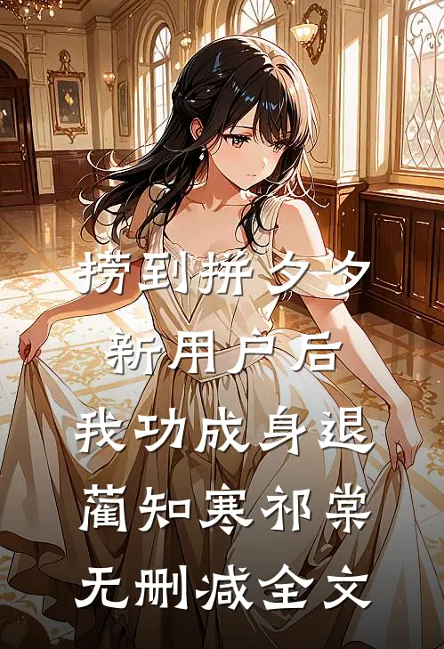 捞到拼夕夕新用户后，我功成身退蔺知寒祁棠无删减全文