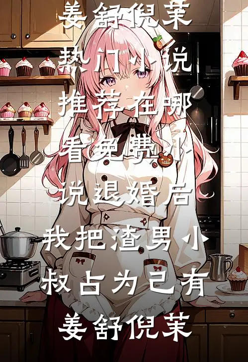 退婚后，我把渣男小叔占为己有姜舒倪茉热门小说推荐_在哪看免费小说退婚后，我把渣男小叔占为己有姜舒倪茉