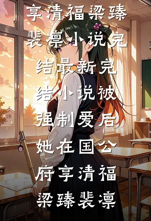 被强制爱后，她在国公府享清福梁臻裴凛小说完结_最新完结小说被强制爱后，她在国公府享清福(梁臻裴凛)