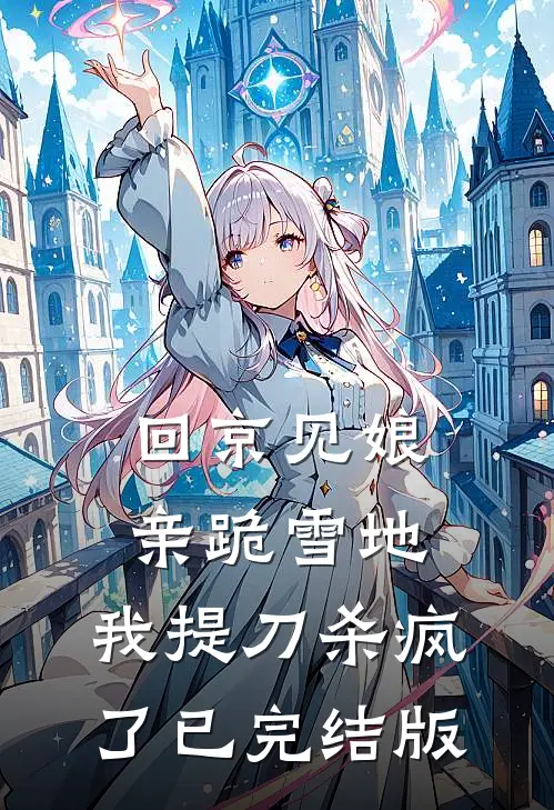 回京见娘亲跪雪地，我提刀杀疯了已完结版