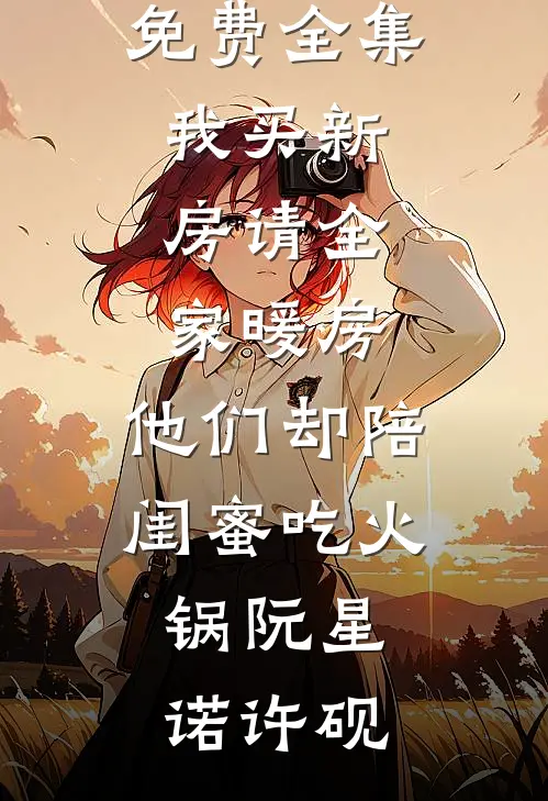 我买新房请全家暖房，他们却陪闺蜜吃火锅阮星诺许砚免费小说全本_全文阅读免费全集我买新房请全家暖房，他们却陪闺蜜吃火锅阮星诺许砚