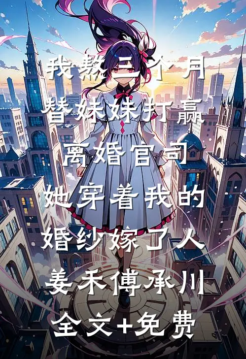 我熬三个月替妹妹打赢离婚官司，她穿着我的婚纱嫁了人姜禾傅承川全文+免费