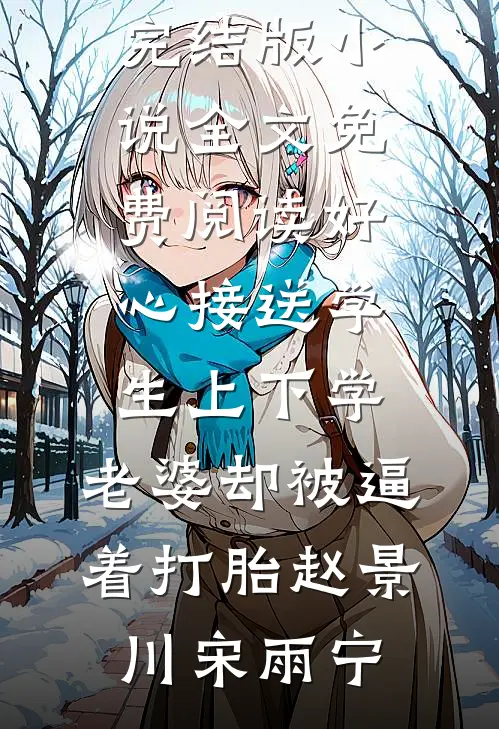 好心接送学生上下学，老婆却被逼着打胎赵景川宋雨宁完结版小说全文免费阅读_完结版小说全文免费阅读好心接送学生上下学，老婆却被逼着打胎(赵景川宋雨宁)