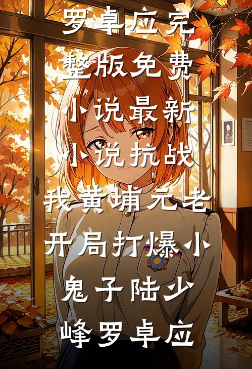 抗战：我黄埔元老开局打爆小鬼子(陆少峰罗卓应)完整版免费小说_最新小说抗战：我黄埔元老开局打爆小鬼子(陆少峰罗卓应)