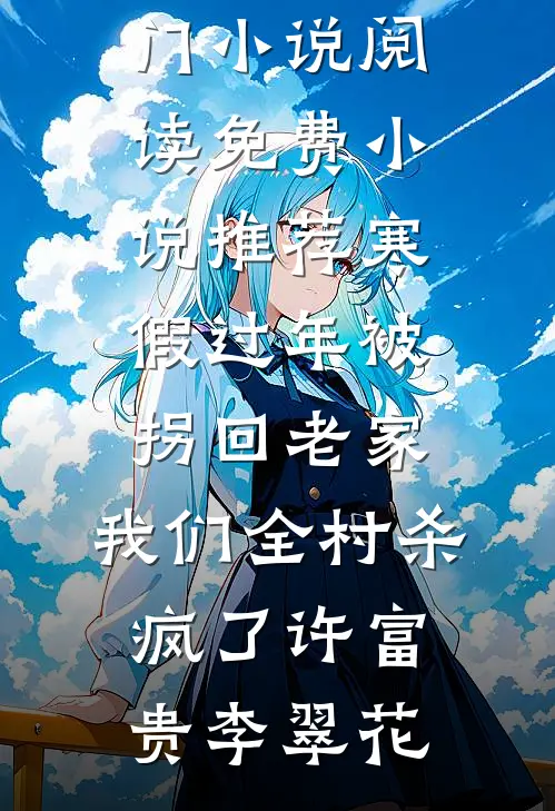寒假过年被拐回老家，我们全村杀疯了许富贵李翠花热门小说阅读_免费小说推荐寒假过年被拐回老家，我们全村杀疯了(许富贵李翠花)