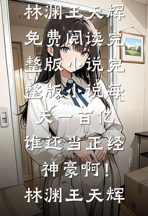 每天一百亿，谁还当正经神豪啊！(林渊王天辉)免费阅读完整版小说_完整版小说每天一百亿，谁还当正经神豪啊！(林渊王天辉)