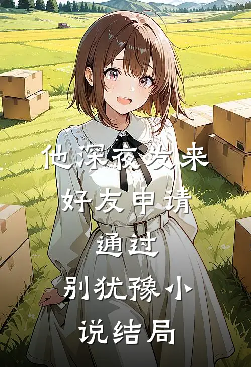 他深夜发来好友申请：通过，别犹豫小说结局