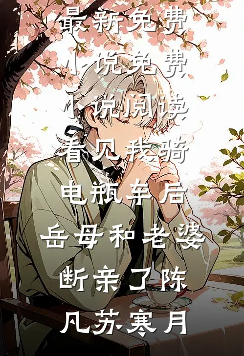 看见我骑电瓶车后，岳母和老婆断亲了陈凡苏寒月最新免费小说_免费小说阅读看见我骑电瓶车后，岳母和老婆断亲了(陈凡苏寒月)