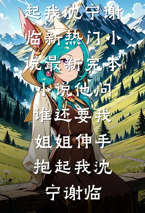 他问谁还要我，姐姐伸手抱起我沈宁谢临新热门小说_最新完本小说他问谁还要我，姐姐伸手抱起我(沈宁谢临)