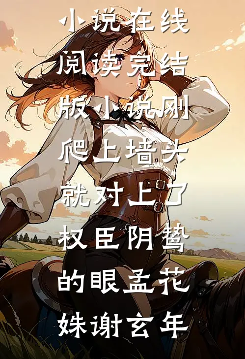 刚爬上墙头，就对上了权臣阴鸷的眼孟花姝谢玄年热门小说在线阅读_完结版小说刚爬上墙头，就对上了权臣阴鸷的眼孟花姝谢玄年