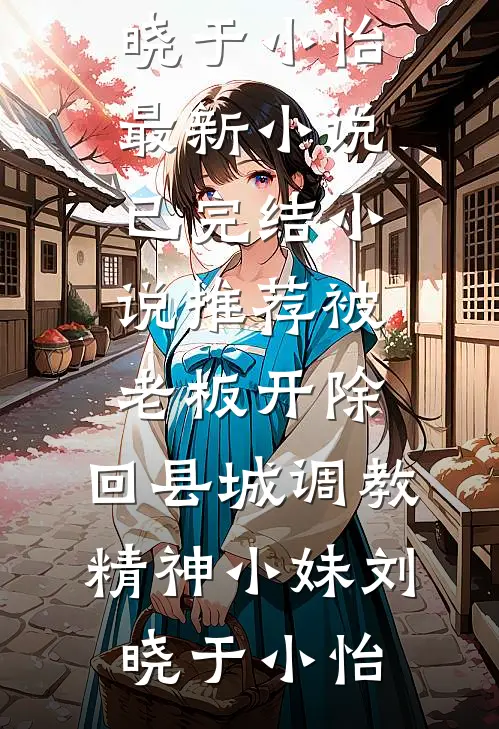 被老板开除，回县城调教精神小妹(刘晓于小怡)最新小说_已完结小说推荐被老板开除，回县城调教精神小妹(刘晓于小怡)