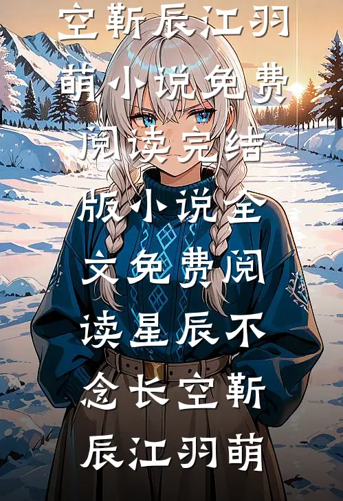星辰不念长空(靳辰江羽萌)小说免费阅读_完结版小说全文免费阅读星辰不念长空(靳辰江羽萌)