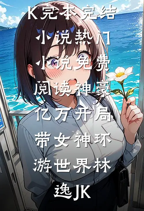 神豪：亿万开局，带女神环游世界林逸JK完本完结小说_热门小说免费阅读神豪：亿万开局，带女神环游世界(林逸JK)