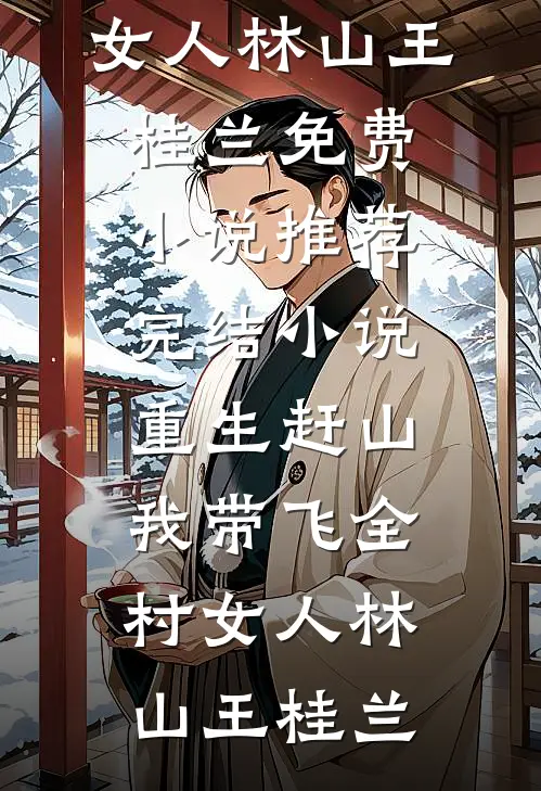 重生赶山：我带飞全村女人林山王桂兰免费小说推荐_完结小说重生赶山：我带飞全村女人(林山王桂兰)