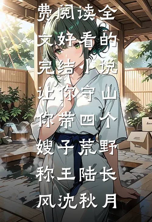 让你守山，你带四个嫂子荒野称王陆长风沈秋月免费阅读全文_好看的完结小说让你守山，你带四个嫂子荒野称王(陆长风沈秋月)