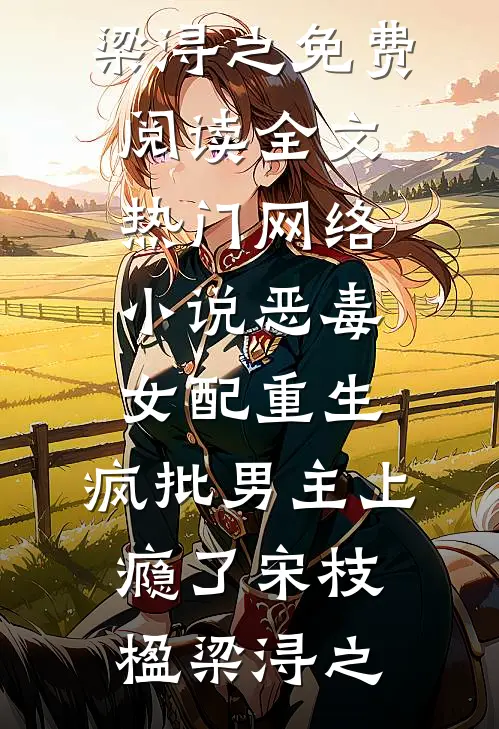 恶毒女配重生，疯批男主上瘾了(宋枝楹梁浔之)免费阅读全文_热门网络小说恶毒女配重生，疯批男主上瘾了宋枝楹梁浔之