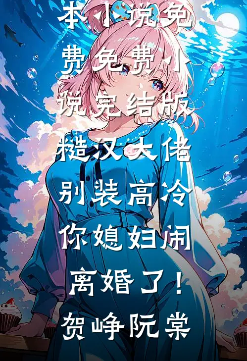 糙汉大佬别装高冷，你媳妇闹离婚了！贺峥阮棠完本小说免费_免费小说完结版糙汉大佬别装高冷，你媳妇闹离婚了！贺峥阮棠