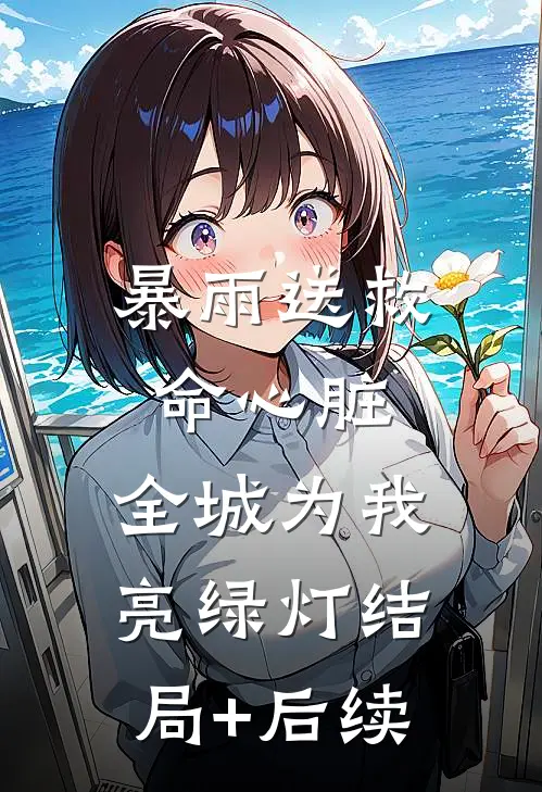 暴雨送救命心脏，全城为我亮绿灯结局+后续