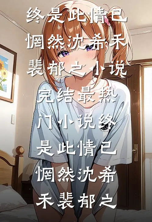 终是此情已惘然沈希禾裴郁之小说完结_最热门小说终是此情已惘然(沈希禾裴郁之)