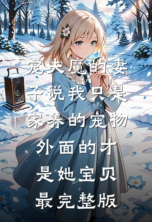 宠夫魔的妻子说我只是家养的宠物，外面的才是她宝贝最完整版