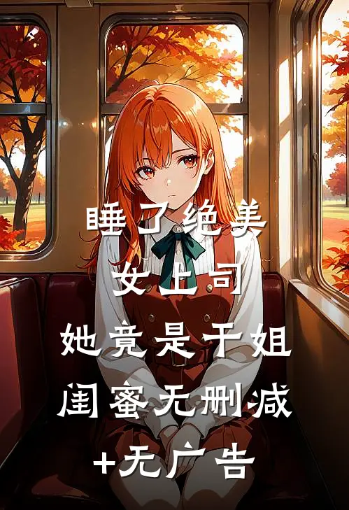 睡了绝美女上司，她竟是干姐闺蜜无删减+无广告