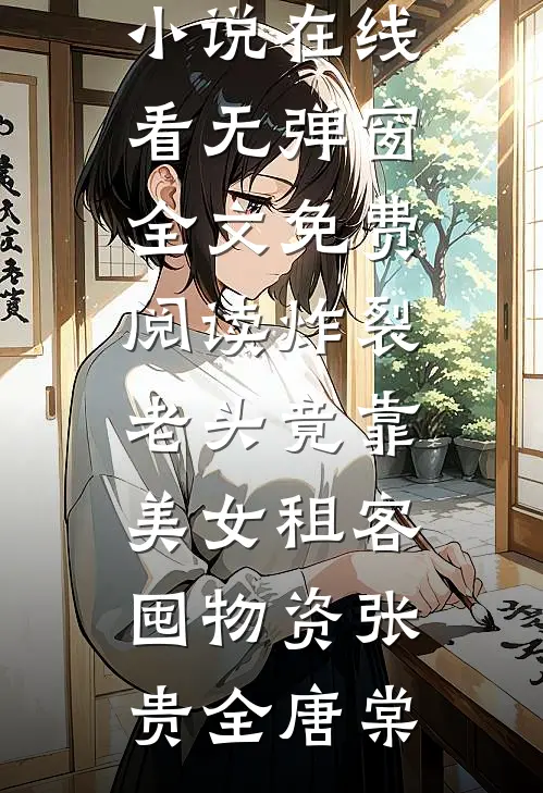 炸裂：老头竟靠美女租客囤物资(张贵全唐棠)免费小说在线看_无弹窗全文免费阅读炸裂：老头竟靠美女租客囤物资(张贵全唐棠)